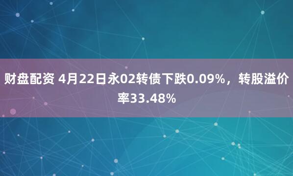 财盘配资 4月22日永02转债下跌0.09%，转股溢价率33.48%
