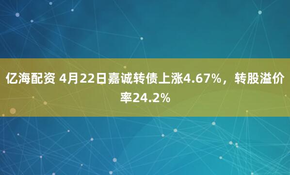 亿海配资 4月22日嘉诚转债上涨4.67%，转股溢价率24.2%