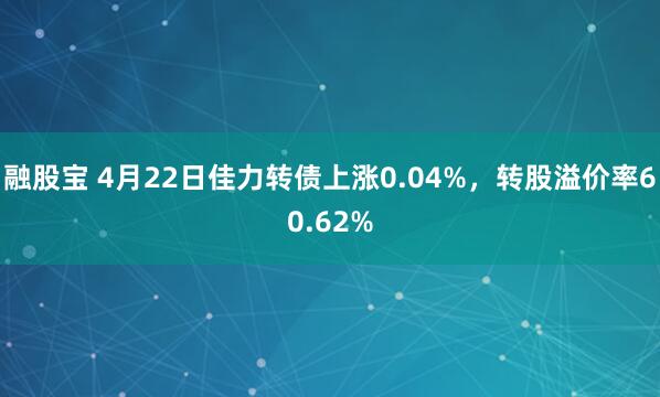 融股宝 4月22日佳力转债上涨0.04%，转股溢价率60.62%