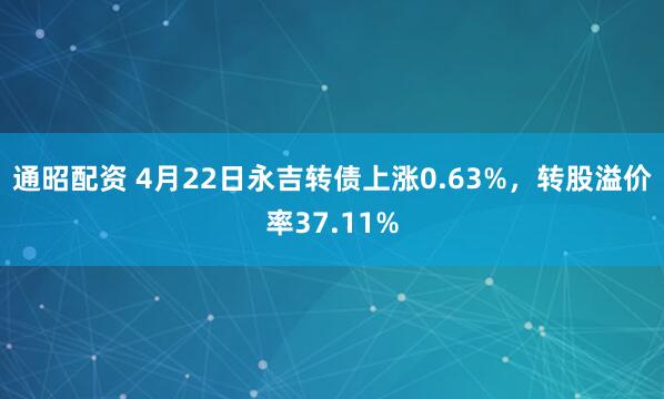 通昭配资 4月22日永吉转债上涨0.63%，转股溢价率37.11%