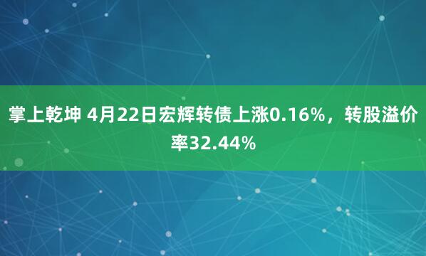 掌上乾坤 4月22日宏辉转债上涨0.16%，转股溢价率32.44%