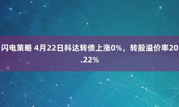 闪电策略 4月22日科达转债上涨0%，转股溢价率20.22%