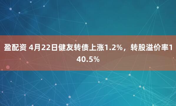 盈配资 4月22日健友转债上涨1.2%，转股溢价率140.5%