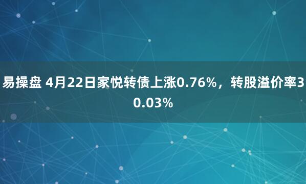 易操盘 4月22日家悦转债上涨0.76%，转股溢价率30.03%