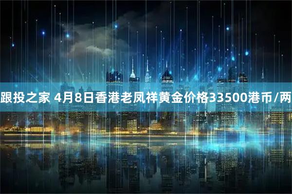跟投之家 4月8日香港老凤祥黄金价格33500港币/两