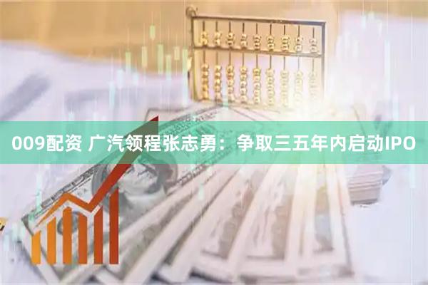 009配资 广汽领程张志勇：争取三五年内启动IPO