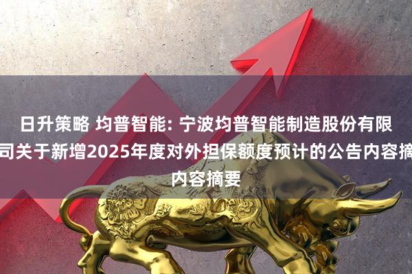 日升策略 均普智能: 宁波均普智能制造股份有限公司关于新增2025年度对外担保额度预计的公告内容摘要