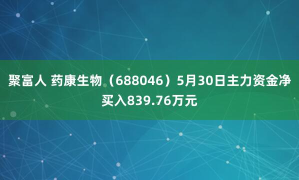 聚富人 药康生物（688046）5月30日主力资金净买入839.76万元