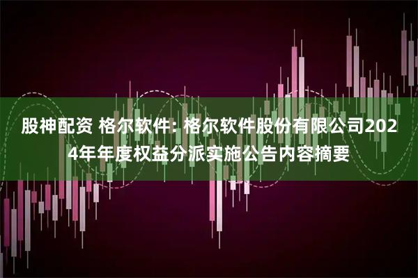 股神配资 格尔软件: 格尔软件股份有限公司2024年年度权益分派实施公告内容摘要