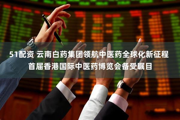 51配资 云南白药集团领航中医药全球化新征程 首届香港国际中医药博览会备受瞩目