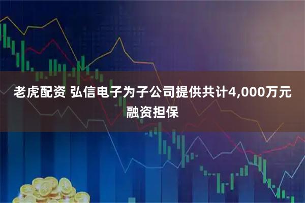 老虎配资 弘信电子为子公司提供共计4,000万元融资担保