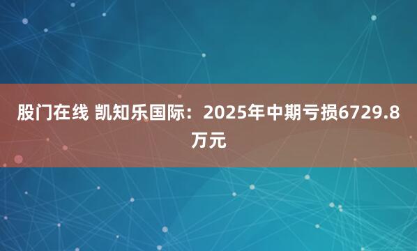 股门在线 凯知乐国际：2025年中期亏损6729.8万元