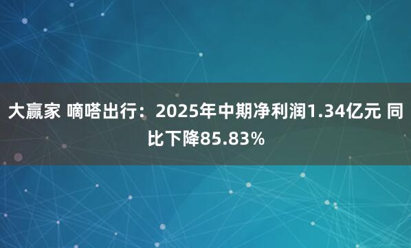 大赢家 嘀嗒出行：2025年中期净利润1.34亿元 同比下降85.83%