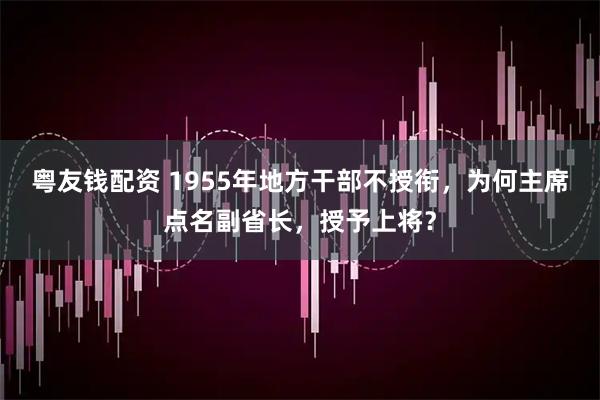 粤友钱配资 1955年地方干部不授衔，为何主席点名副省长，授予上将？