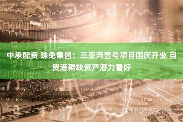 中承配资 珠免集团：三亚湾壹号项目国庆开业 自贸港稀缺资产潜力看好