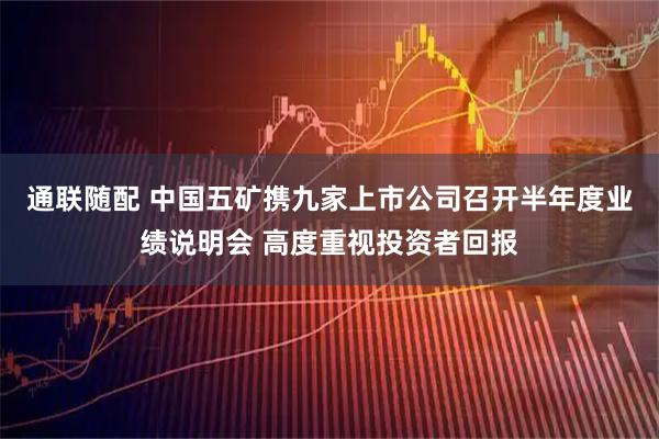 通联随配 中国五矿携九家上市公司召开半年度业绩说明会 高度重视投资者回报