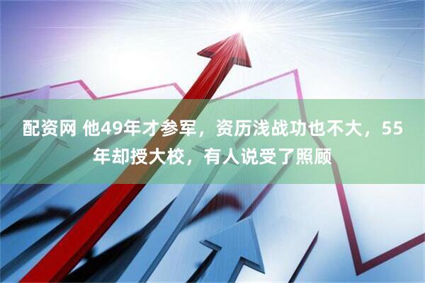 配资网 他49年才参军，资历浅战功也不大，55年却授大校，有人说受了照顾