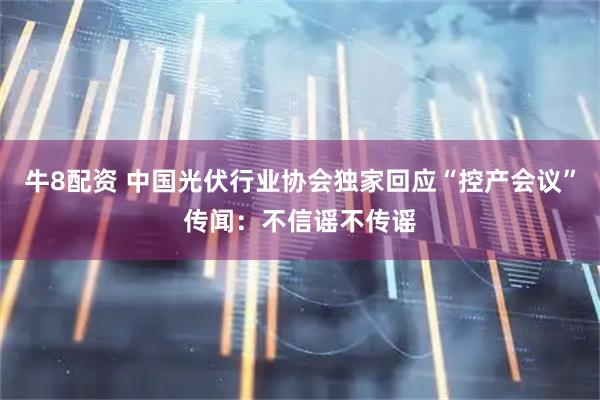 牛8配资 中国光伏行业协会独家回应“控产会议”传闻：不信谣不传谣