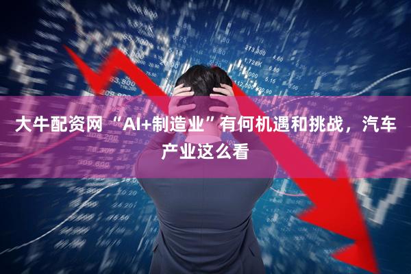 大牛配资网 “AI+制造业”有何机遇和挑战,汽车产业这么看