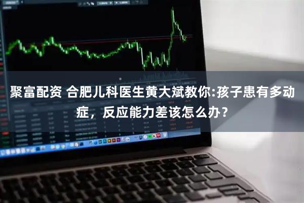 聚富配资 合肥儿科医生黄大斌教你:孩子患有多动症,反应能力差该怎么办?