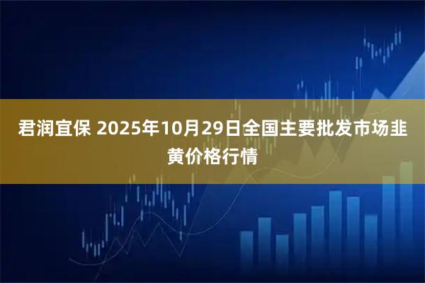 君润宜保 2025年10月29日全国主要批发市场韭黄价格行情