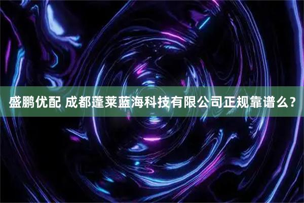 盛鹏优配 成都蓬莱蓝海科技有限公司正规靠谱么?