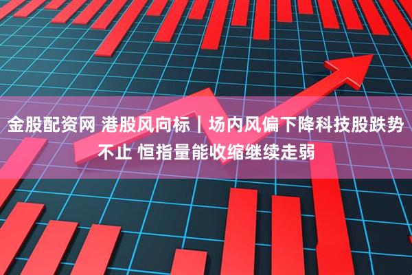 金股配资网 港股风向标|场内风偏下降科技股跌势不止 恒指量能收缩继续走弱