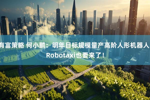 有富策略 何小鹏:明年目标规模量产高阶人形机器人!Robotaxi也要来了!