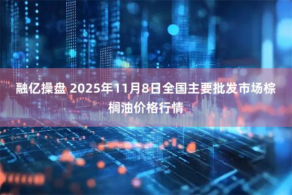 融亿操盘 2025年11月8日全国主要批发市场棕榈油价格行情