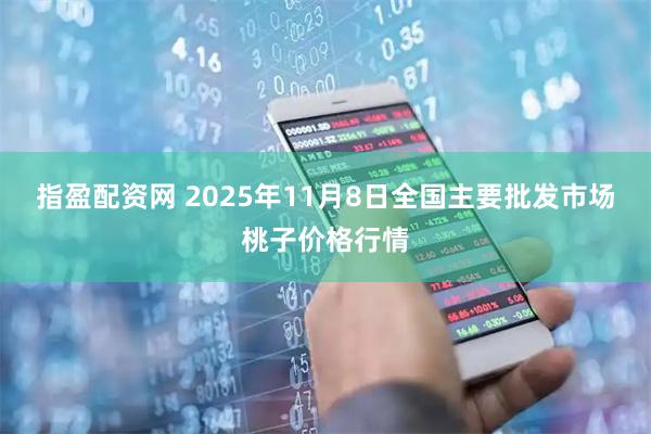 指盈配资网 2025年11月8日全国主要批发市场桃子价格行情