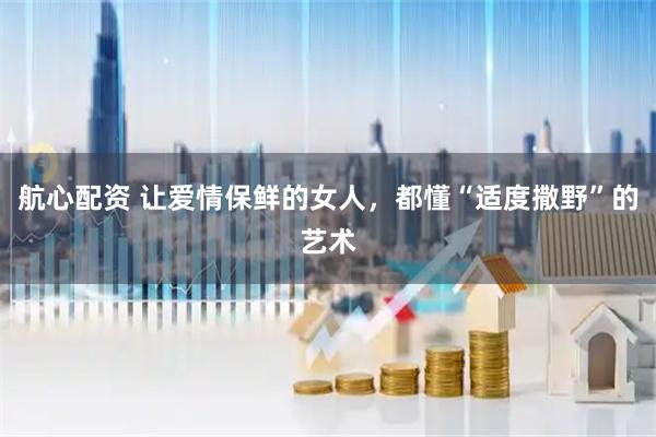 航心配资 让爱情保鲜的女人,都懂“适度撒野”的艺术