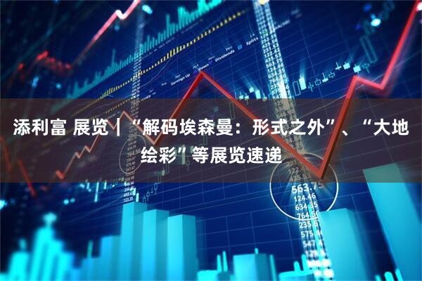 添利富 展览｜“解码埃森曼：形式之外”、“大地绘彩”等展览速递