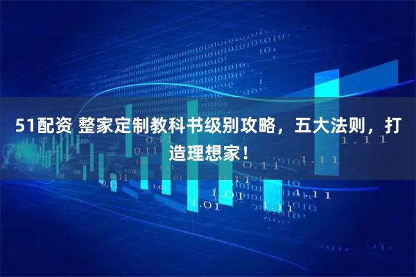 51配资 整家定制教科书级别攻略，五大法则，打造理想家！