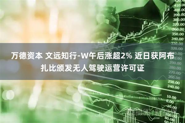 万德资本 文远知行-W午后涨超2% 近日获阿布扎比颁发无人驾驶运营许可证