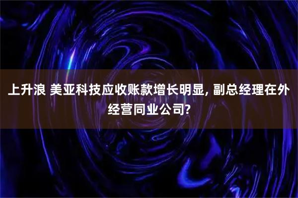 上升浪 美亚科技应收账款增长明显, 副总经理在外经营同业公司?