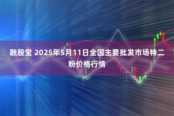 融股宝 2025年5月11日全国主要批发市场特二粉价格行情