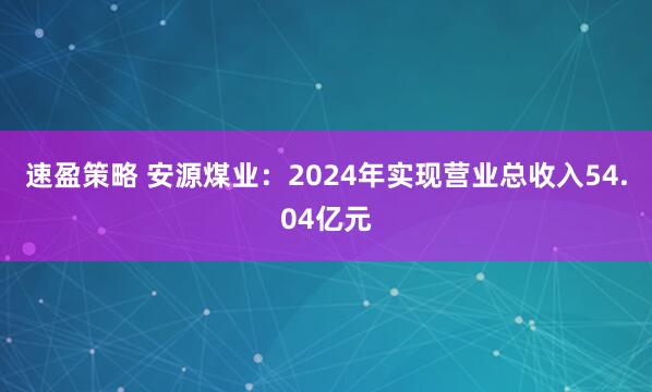 速盈策略 安源煤业：2024年实现营业总收入54.04亿元