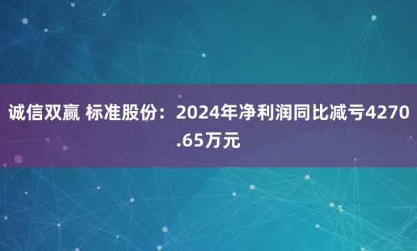 诚信双赢 标准股份：2024年净利润同比减亏4270.65万元