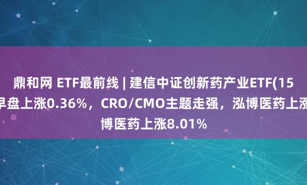 鼎和网 ETF最前线 | 建信中证创新药产业ETF(159835)早盘上涨0.36%，CRO/CMO主题走强，泓博医药上涨8.01%