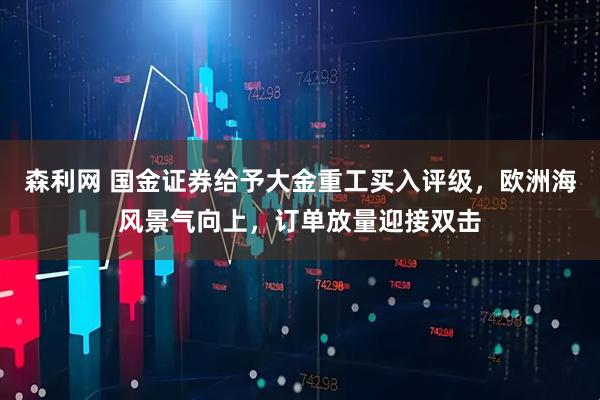 森利网 国金证券给予大金重工买入评级，欧洲海风景气向上，订单放量迎接双击