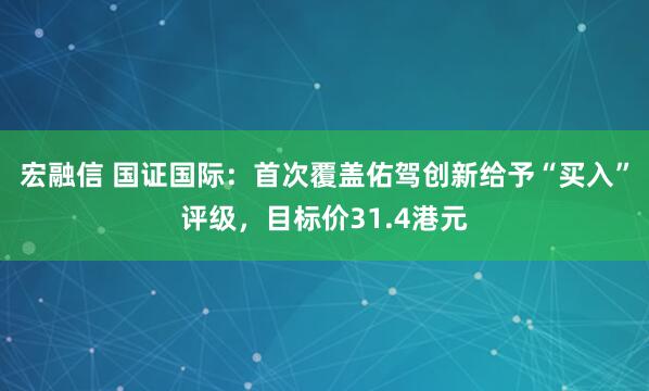 宏融信 国证国际：首次覆盖佑驾创新给予“买入”评级，目标价31.4港元