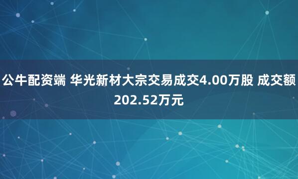 公牛配资端 华光新材大宗交易成交4.00万股 成交额202.52万元