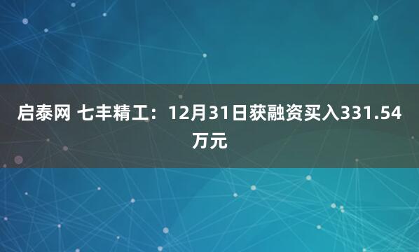 启泰网 七丰精工：12月31日获融资买入331.54万元