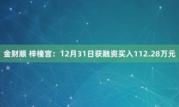 金财顺 梓橦宫：12月31日获融资买入112.28万元