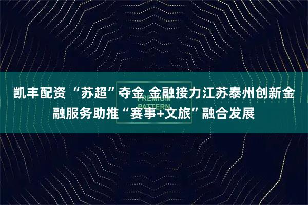 凯丰配资 “苏超”夺金 金融接力江苏泰州创新金融服务助推“赛事+文旅”融合发展