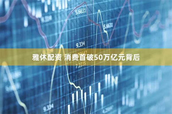 雅休配资 消费首破50万亿元背后