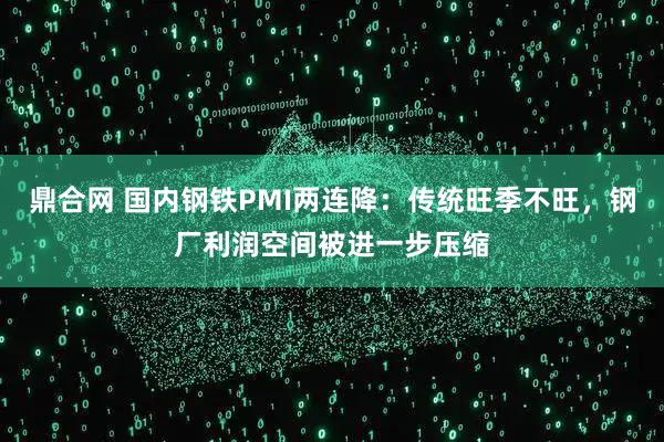 鼎合网 国内钢铁PMI两连降:传统旺季不旺,钢厂利润空间被进一步压缩