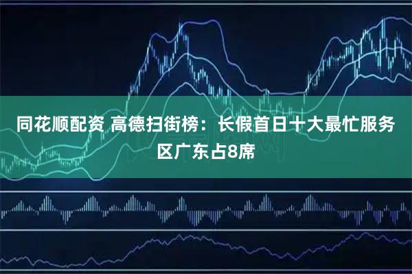 同花顺配资 高德扫街榜:长假首日十大最忙服务区广东占8席