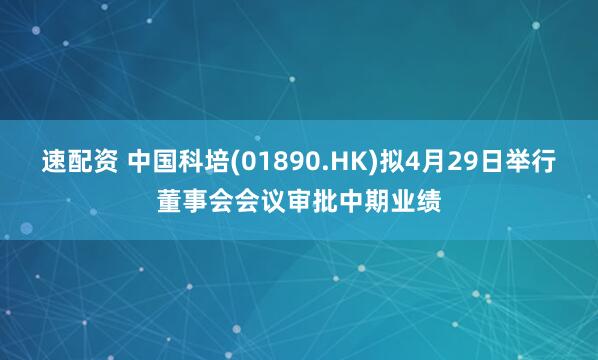 速配资 中国科培(01890.HK)拟4月29日举行董事会会议审批中期业绩
