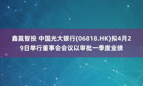 鑫赢智投 中国光大银行(06818.HK)拟4月29日举行董事会会议以审批一季度业绩